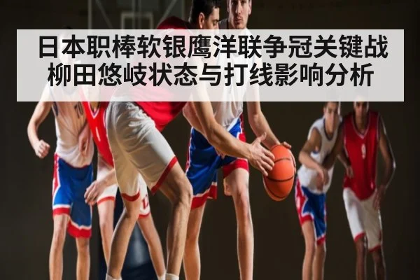 日本职棒软银鹰洋联争冠关键战柳田悠岐状态与打线影响分析